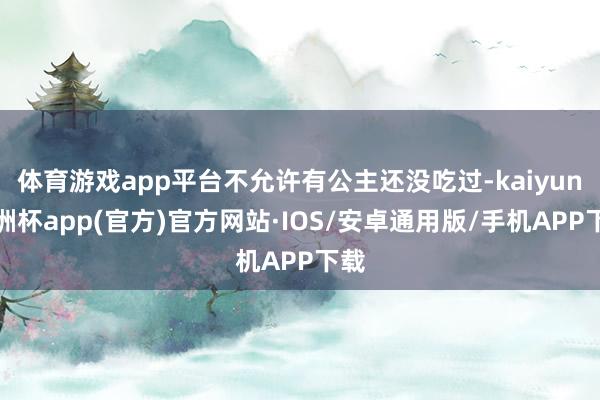 体育游戏app平台不允许有公主还没吃过-kaiyun欧洲杯app(官方)官方网站·IOS/安卓通用版/手机APP下载