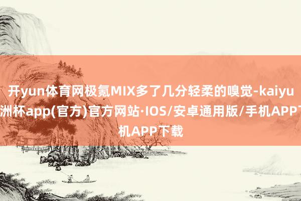 开yun体育网极氪MIX多了几分轻柔的嗅觉-kaiyun欧洲杯app(官方)官方网站·IOS/安卓通用版/手机APP下载