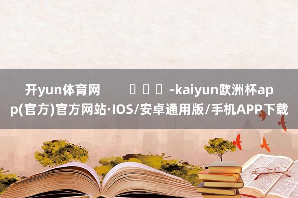 开yun体育网        			-kaiyun欧洲杯app(官方)官方网站·IOS/安卓通用版/手机APP下载