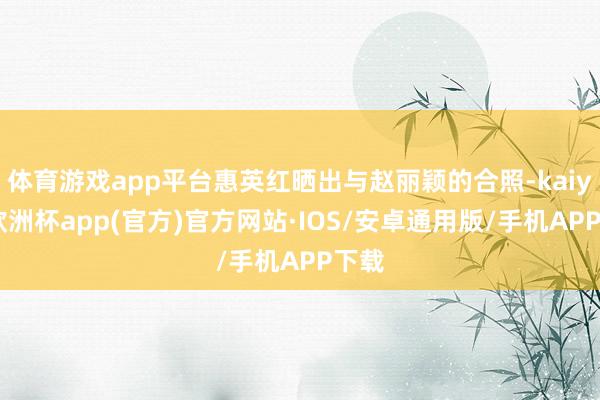 体育游戏app平台惠英红晒出与赵丽颖的合照-kaiyun欧洲杯app(官方)官方网站·IOS/安卓通用版/手机APP下载