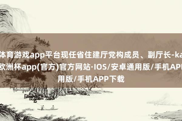 体育游戏app平台现任省住建厅党构成员、副厅长-kaiyun欧洲杯app(官方)官方网站·IOS/安卓通用版/手机APP下载