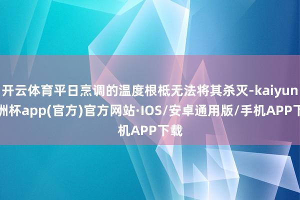 开云体育平日烹调的温度根柢无法将其杀灭-kaiyun欧洲杯app(官方)官方网站·IOS/安卓通用版/手机APP下载