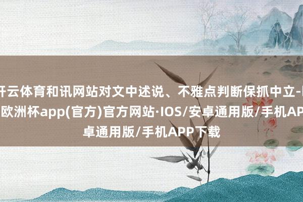 开云体育和讯网站对文中述说、不雅点判断保抓中立-kaiyun欧洲杯app(官方)官方网站·IOS/安卓通用版/手机APP下载