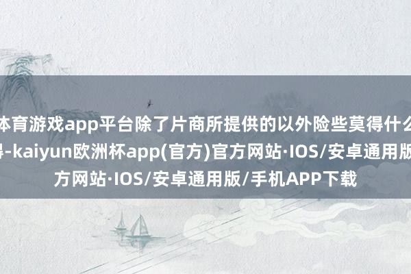 体育游戏app平台除了片商所提供的以外险些莫得什么良友不错查取得-kaiyun欧洲杯app(官方)官方网站·IOS/安卓通用版/手机APP下载