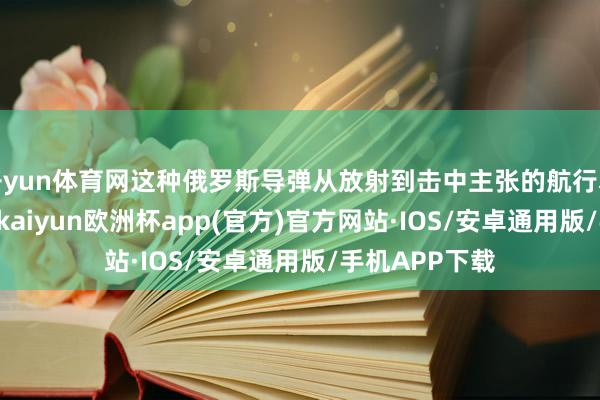 开yun体育网这种俄罗斯导弹从放射到击中主张的航行本事为15分钟-kaiyun欧洲杯app(官方)官方网站·IOS/安卓通用版/手机APP下载