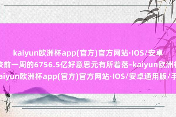 kaiyun欧洲杯app(官方)官方网站·IOS/安卓通用版/手机APP下载较前一周的6756.5亿好意思元有所着落-kaiyun欧洲杯app(官方)官方网站·IOS/安卓通用版/手机APP下载