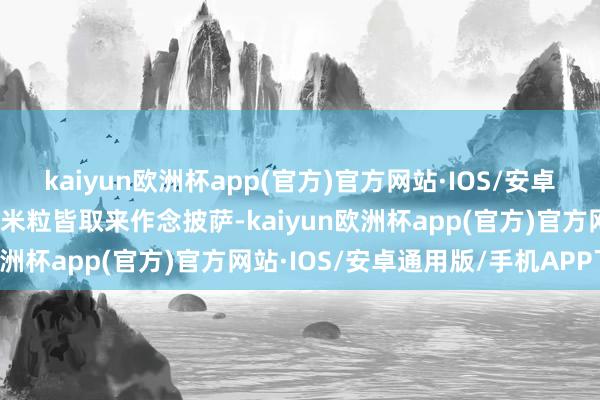 kaiyun欧洲杯app(官方)官方网站·IOS/安卓通用版/手机APP下载玉米粒皆取来作念披萨-kaiyun欧洲杯app(官方)官方网站·IOS/安卓通用版/手机APP下载