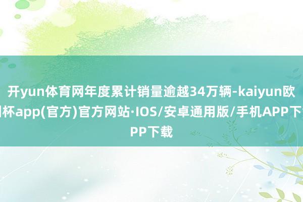 开yun体育网年度累计销量逾越34万辆-kaiyun欧洲杯app(官方)官方网站·IOS/安卓通用版/手机APP下载