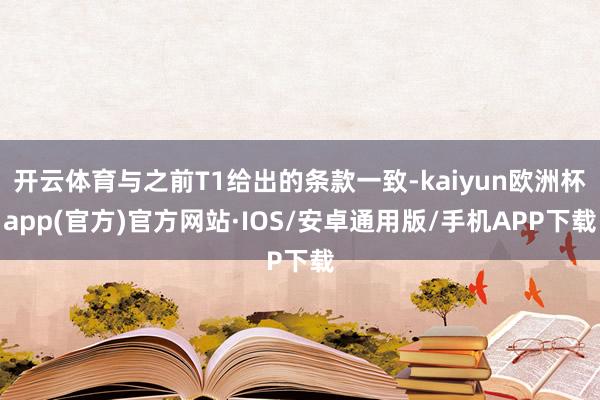 开云体育与之前T1给出的条款一致-kaiyun欧洲杯app(官方)官方网站·IOS/安卓通用版/手机APP下载