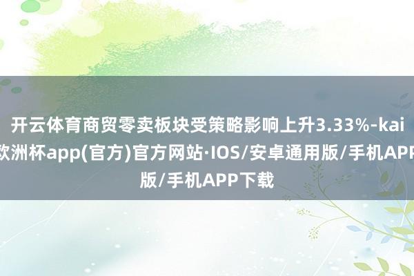 开云体育商贸零卖板块受策略影响上升3.33%-kaiyun欧洲杯app(官方)官方网站·IOS/安卓通用版/手机APP下载