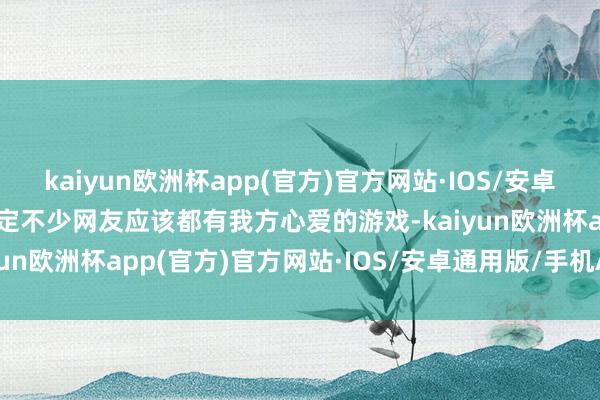 kaiyun欧洲杯app(官方)官方网站·IOS/安卓通用版/手机APP下载肯定不少网友应该都有我方心爱的游戏-kaiyun欧洲杯app(官方)官方网站·IOS/安卓通用版/手机APP下载