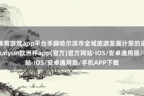 体育游戏app平台手脚哈尔滨市全域旅游发展计策的进攻构成部分-kaiyun欧洲杯app(官方)官方网站·IOS/安卓通用版/手机APP下载