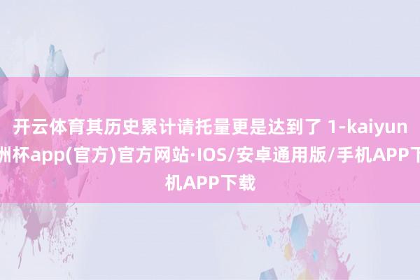 开云体育其历史累计请托量更是达到了 1-kaiyun欧洲杯app(官方)官方网站·IOS/安卓通用版/手机APP下载