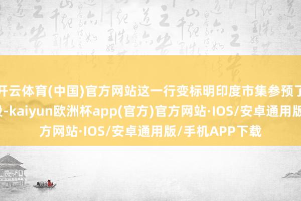 开云体育(中国)官方网站这一行变标明印度市集参预了一个全新的阶段-kaiyun欧洲杯app(官方)官方网站·IOS/安卓通用版/手机APP下载