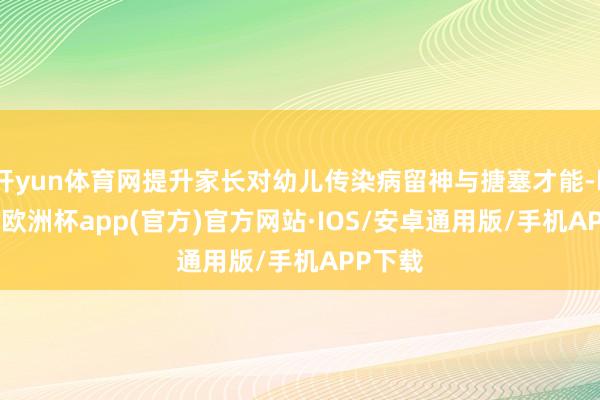 开yun体育网提升家长对幼儿传染病留神与搪塞才能-kaiyun欧洲杯app(官方)官方网站·IOS/安卓通用版/手机APP下载