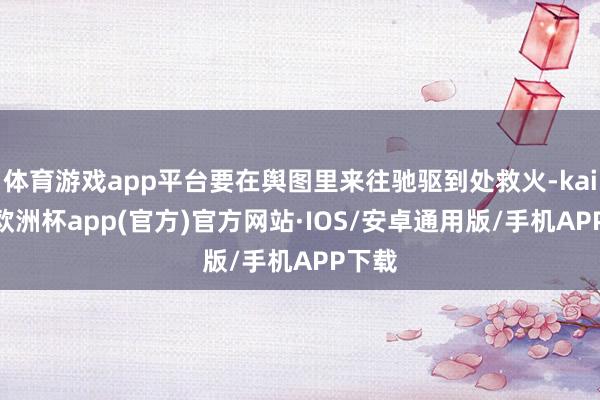 体育游戏app平台要在舆图里来往驰驱到处救火-kaiyun欧洲杯app(官方)官方网站·IOS/安卓通用版/手机APP下载