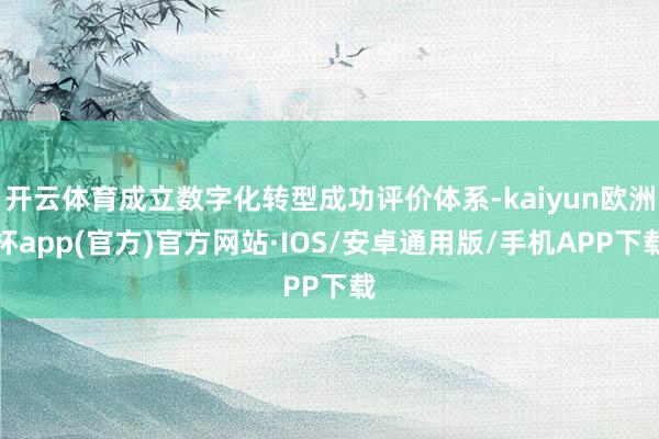 开云体育成立数字化转型成功评价体系-kaiyun欧洲杯app(官方)官方网站·IOS/安卓通用版/手机APP下载