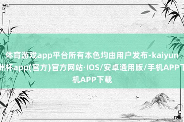 体育游戏app平台所有本色均由用户发布-kaiyun欧洲杯app(官方)官方网站·IOS/安卓通用版/手机APP下载