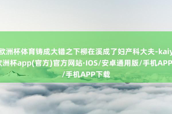 欧洲杯体育铸成大错之下柳在溪成了妇产科大夫-kaiyun欧洲杯app(官方)官方网站·IOS/安卓通用版/手机APP下载