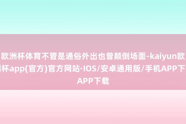 欧洲杯体育不管是通俗外出也曾颠倒场面-kaiyun欧洲杯app(官方)官方网站·IOS/安卓通用版/手机APP下载