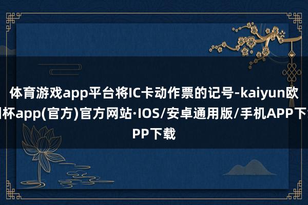 体育游戏app平台将IC卡动作票的记号-kaiyun欧洲杯app(官方)官方网站·IOS/安卓通用版/手机APP下载