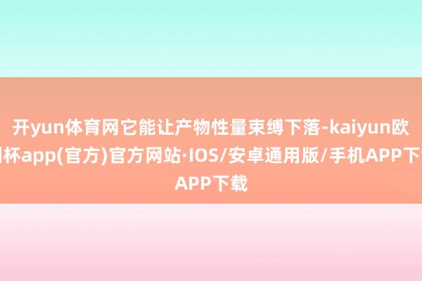 开yun体育网它能让产物性量束缚下落-kaiyun欧洲杯app(官方)官方网站·IOS/安卓通用版/手机APP下载