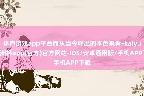 体育游戏app平台而从当今释出的本色来看-kaiyun欧洲杯app(官方)官方网站·IOS/安卓通用版/手机APP下载