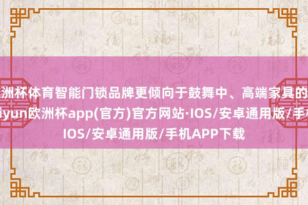 欧洲杯体育智能门锁品牌更倾向于鼓舞中、高端家具的降价促销-kaiyun欧洲杯app(官方)官方网站·IOS/安卓通用版/手机APP下载