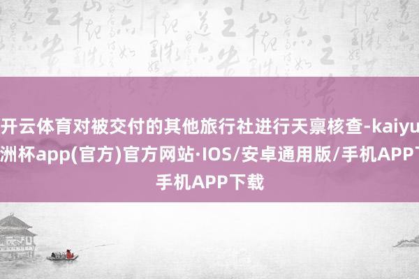 开云体育对被交付的其他旅行社进行天禀核查-kaiyun欧洲杯app(官方)官方网站·IOS/安卓通用版/手机APP下载