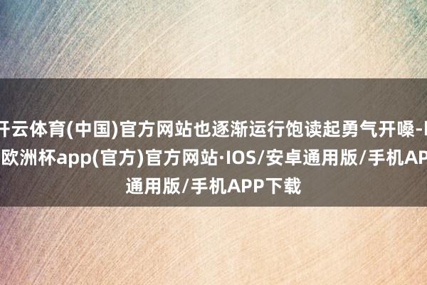 开云体育(中国)官方网站也逐渐运行饱读起勇气开嗓-kaiyun欧洲杯app(官方)官方网站·IOS/安卓通用版/手机APP下载