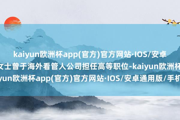 kaiyun欧洲杯app(官方)官方网站·IOS/安卓通用版/手机APP下载黄女士曾于海外看管人公司担任高等职位-kaiyun欧洲杯app(官方)官方网站·IOS/安卓通用版/手机APP下载