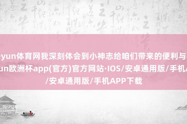 开yun体育网我深刻体会到小神志给咱们带来的便利与机遇-kaiyun欧洲杯app(官方)官方网站·IOS/安卓通用版/手机APP下载