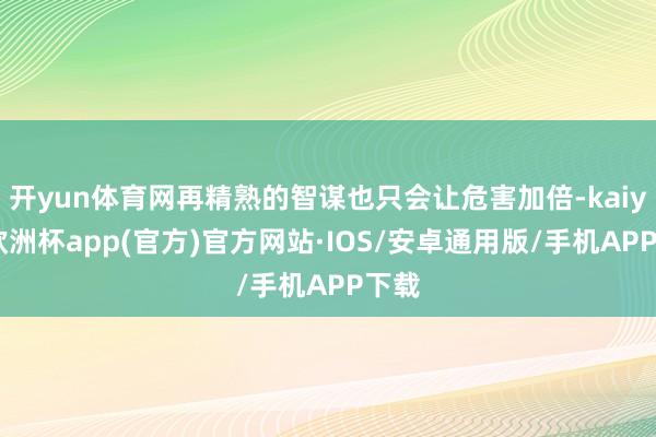 开yun体育网再精熟的智谋也只会让危害加倍-kaiyun欧洲杯app(官方)官方网站·IOS/安卓通用版/手机APP下载