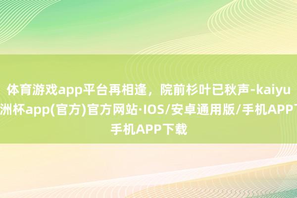 体育游戏app平台再相逢，院前杉叶已秋声-kaiyun欧洲杯app(官方)官方网站·IOS/安卓通用版/手机APP下载