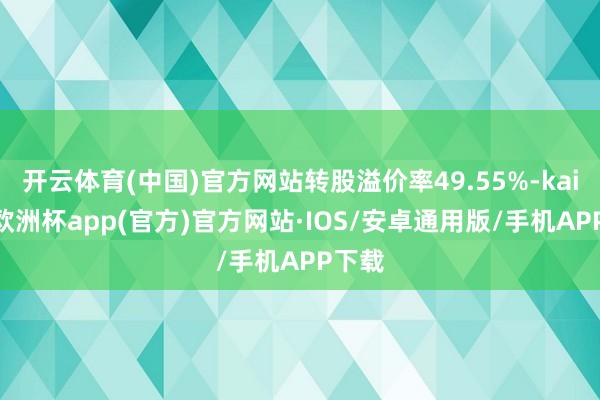 开云体育(中国)官方网站转股溢价率49.55%-kaiyun欧洲杯app(官方)官方网站·IOS/安卓通用版/手机APP下载