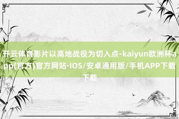 开云体育影片以高地战役为切入点-kaiyun欧洲杯app(官方)官方网站·IOS/安卓通用版/手机APP下载