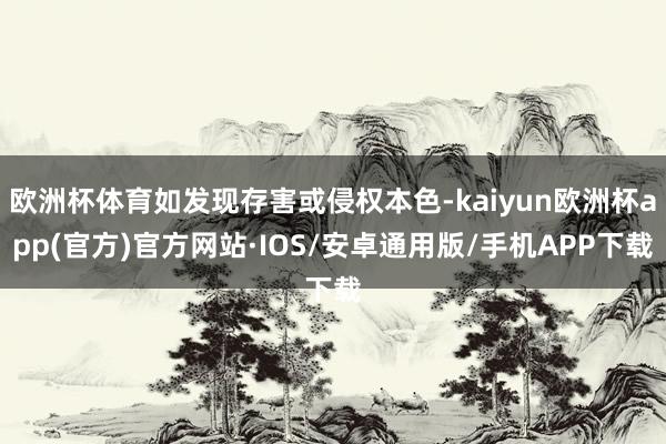 欧洲杯体育如发现存害或侵权本色-kaiyun欧洲杯app(官方)官方网站·IOS/安卓通用版/手机APP下载