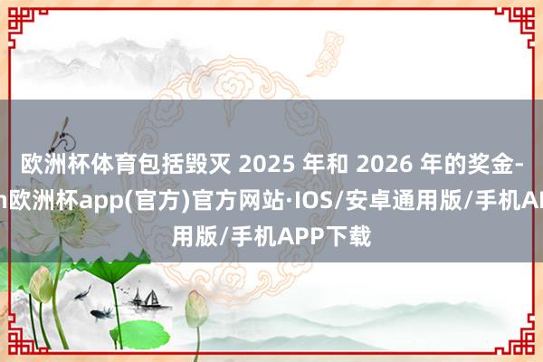 欧洲杯体育包括毁灭 2025 年和 2026 年的奖金-kaiyun欧洲杯app(官方)官方网站·IOS/安卓通用版/手机APP下载