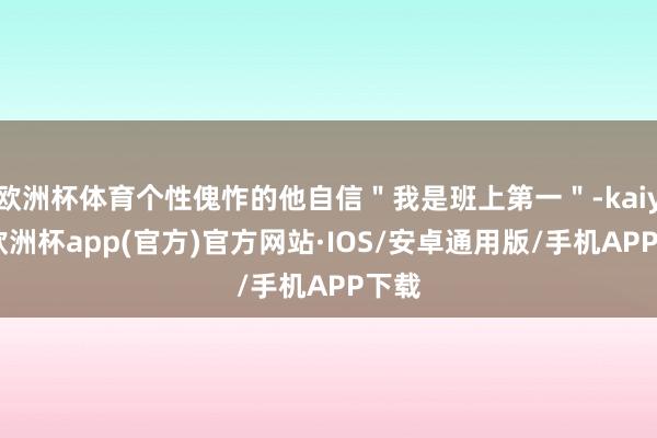 欧洲杯体育个性傀怍的他自信＂我是班上第一＂-kaiyun欧洲杯app(官方)官方网站·IOS/安卓通用版/手机APP下载