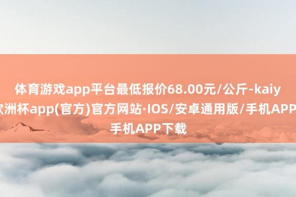 体育游戏app平台最低报价68.00元/公斤-kaiyun欧洲杯app(官方)官方网站·IOS/安卓通用版/手机APP下载