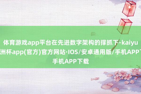 体育游戏app平台在先进数字架构的撑抓下-kaiyun欧洲杯app(官方)官方网站·IOS/安卓通用版/手机APP下载