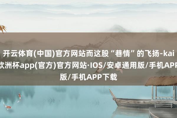 开云体育(中国)官方网站而这股“巷情”的飞扬-kaiyun欧洲杯app(官方)官方网站·IOS/安卓通用版/手机APP下载