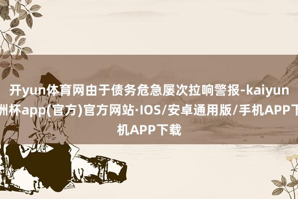 开yun体育网由于债务危急屡次拉响警报-kaiyun欧洲杯app(官方)官方网站·IOS/安卓通用版/手机APP下载