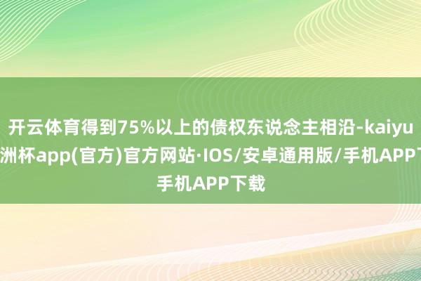 开云体育得到75%以上的债权东说念主相沿-kaiyun欧洲杯app(官方)官方网站·IOS/安卓通用版/手机APP下载