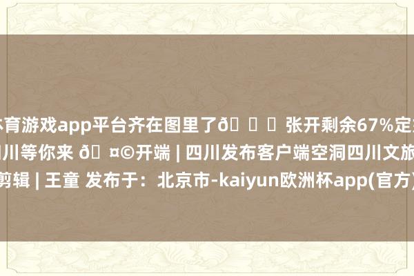 体育游戏app平台齐在图里了👇张开剩余67%定好闹钟⏰一齐冲！小布在四川等你来 🤩开端 | 四川发布客户端空洞四川文旅厅、四川不雅察剪辑 | 王童 发布于：北京市-kaiyun欧洲杯app(官方)官方网站·IOS/安卓通用版/手机APP下载