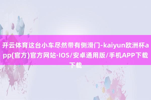 开云体育这台小车尽然带有侧滑门-kaiyun欧洲杯app(官方)官方网站·IOS/安卓通用版/手机APP下载