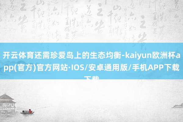 开云体育还需珍爱岛上的生态均衡-kaiyun欧洲杯app(官方)官方网站·IOS/安卓通用版/手机APP下载