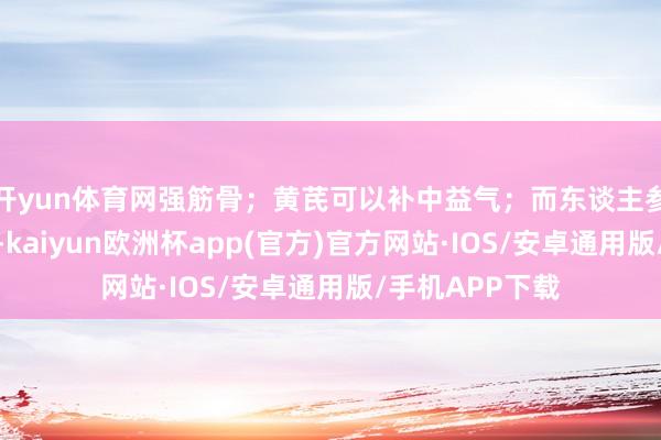 开yun体育网强筋骨；黄芪可以补中益气；而东谈主参则能大补元气-kaiyun欧洲杯app(官方)官方网站·IOS/安卓通用版/手机APP下载