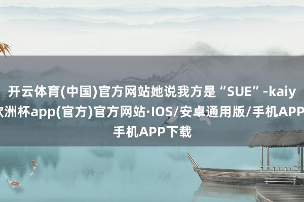 开云体育(中国)官方网站她说我方是“SUE”-kaiyun欧洲杯app(官方)官方网站·IOS/安卓通用版/手机APP下载