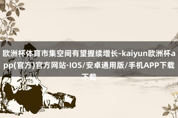 欧洲杯体育市集空间有望握续增长-kaiyun欧洲杯app(官方)官方网站·IOS/安卓通用版/手机APP下载